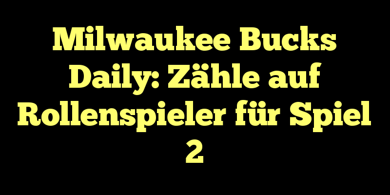 Milwaukee Bucks Daily: Zähle auf Rollenspieler für Spiel 2