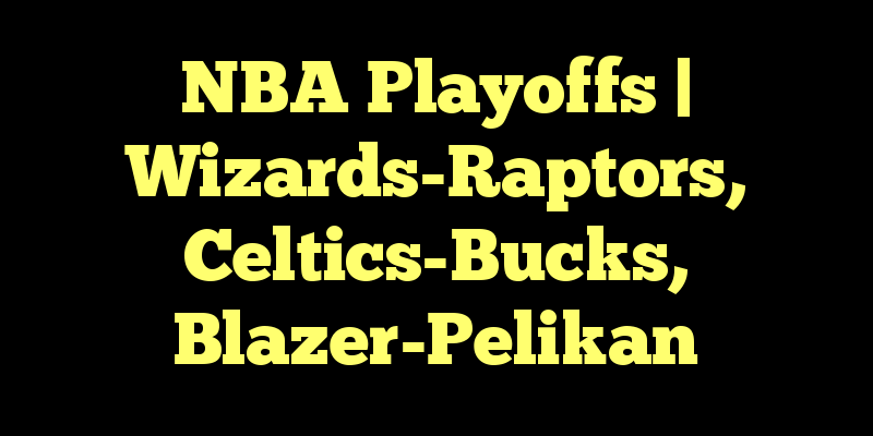 NBA Playoffs | Wizards-Raptors, Celtics-Bucks, Blazer-Pelikan
