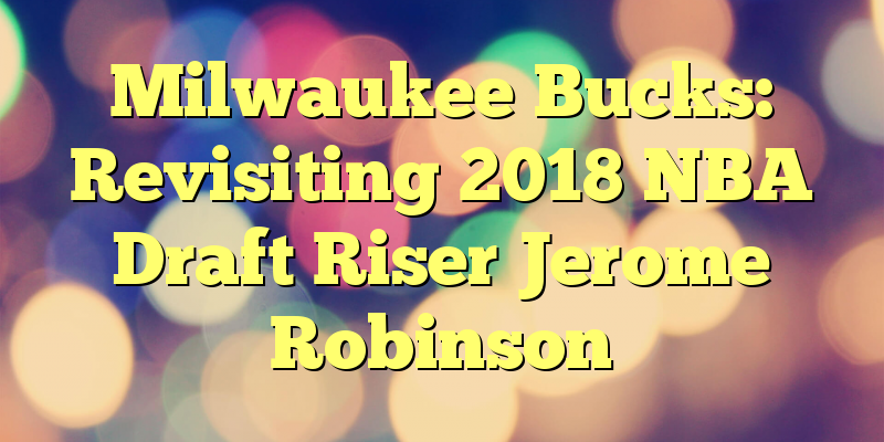 Milwaukee Bucks: Revisiting 2018 NBA Draft Riser Jerome Robinson