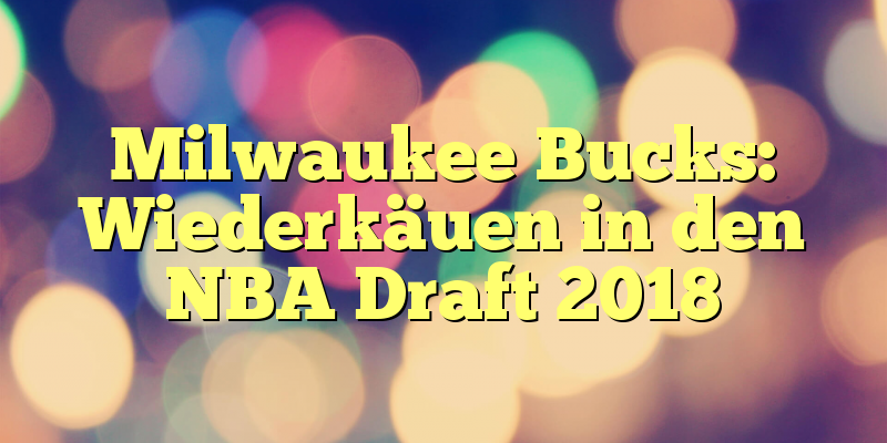 Milwaukee Bucks: Wiederkäuen in den NBA Draft 2018