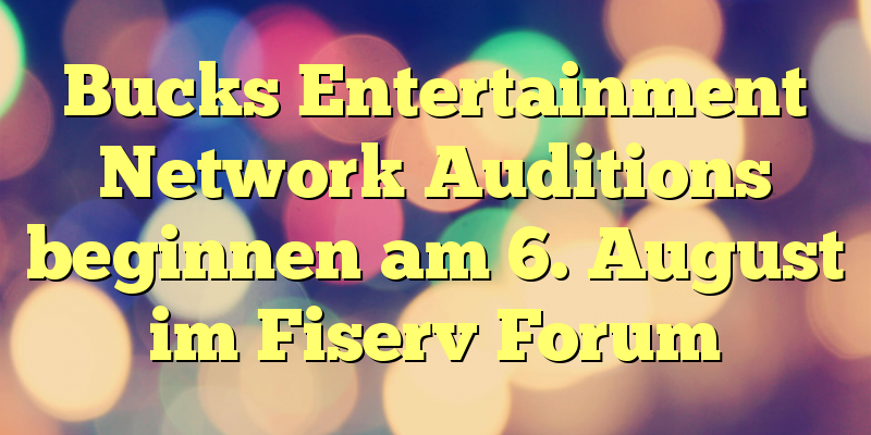 Bucks Entertainment Network Auditions beginnen am 6. August im Fiserv Forum