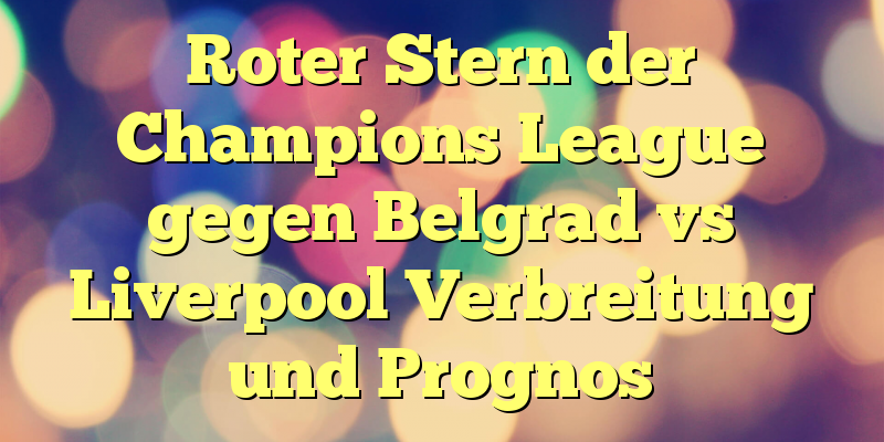 Roter Stern der Champions League gegen Belgrad vs Liverpool Verbreitung und Prognos